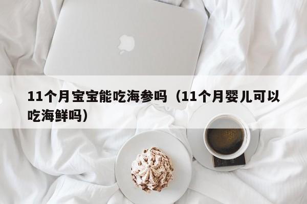 11个月宝宝能吃海参吗（11个月婴儿可以吃海鲜吗）