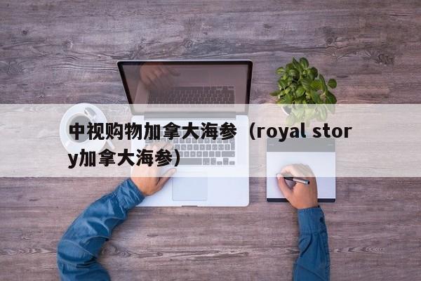 中视购物加拿大海参（royal story加拿大海参）