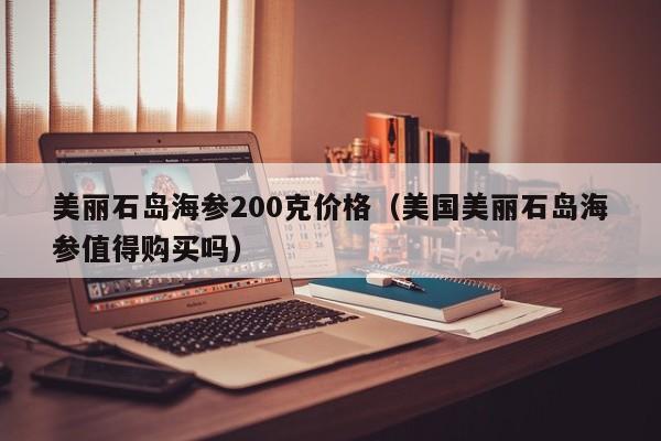 美丽石岛海参200克价格（美国美丽石岛海参值得购买吗）