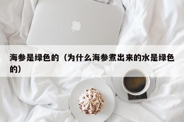 海参是绿色的（为什么海参煮出来的水是绿色的）